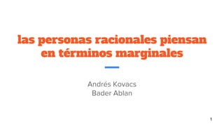 las personas racionales piensan
en términos marginales
Andrés Kovacs
Bader Ablan
1
 