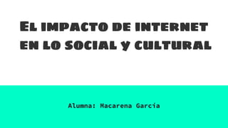 El impacto de internet
en lo social y cultural
Alumna: Macarena García
 