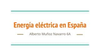 Energía eléctrica en España
Alberto Muñoz Navarro 6A
 