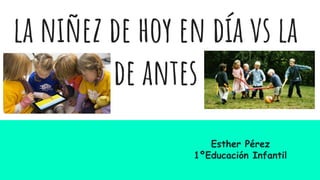 la niñez de hoy en día vs la
de antes
Esther Pérez
1ºEducación Infantil
EDUCACIÓN INFANTIL
 