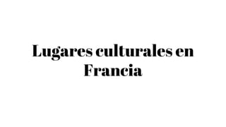 Lugares culturales en
Francia
 