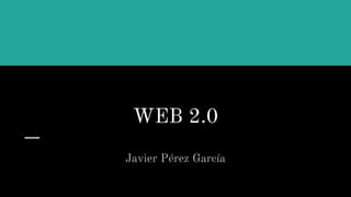 WEB 2.0
Javier Pérez García
 