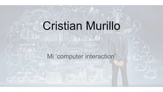 Cristian Murillo
Mi ‘computer interaction’
 