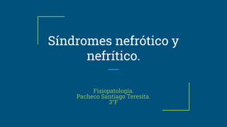 Síndromes nefrótico y
nefrítico.
Fisiopatología.
Pacheco Santiago Teresita.
3°F
 