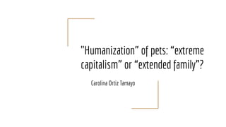 "Humanization” of pets: “extreme
capitalism” or “extended family”?
Carolina Ortiz Tamayo
 