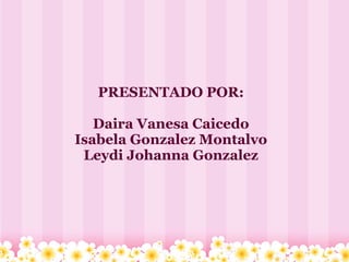 PRESENTADO POR:

   Daira Vanesa Caicedo
Isabela Gonzalez Montalvo
 Leydi Johanna Gonzalez
 
