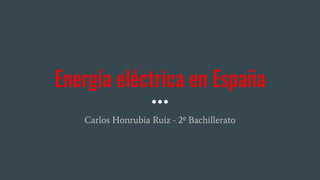 Energía eléctrica en España
Carlos Honrubia Ruiz - 2º Bachillerato
 