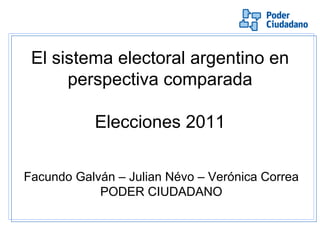El sistema electoral argentino en perspectiva comparada Elecciones 2011 Facundo Galván – Julian Névo – Verónica Correa PODER CIUDADANO 
