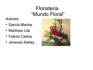 Floristeria
                    “Mundo Floral”
Autores
●
    Garcia Marina
●
    Martinez Lila
●
    Falcon Carlos
●
    Jimenez Karley
 