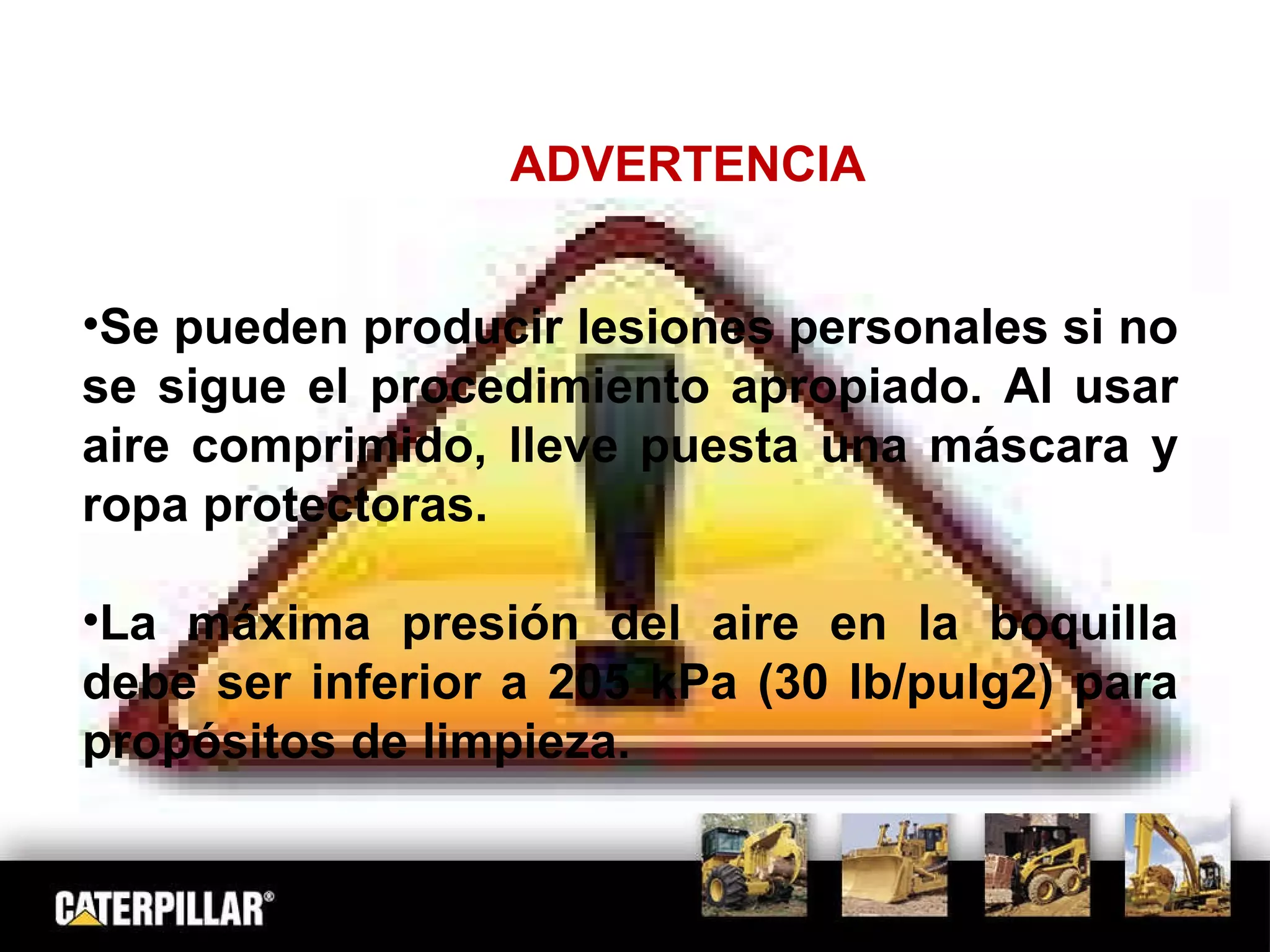 ADVERTENCIA Se pueden producir lesiones personales si no se sigue el procedimiento apropiado. Al usar aire comprimido, lleve puesta una máscara y ropa protectoras.  La máxima presión del aire en la boquilla debe ser inferior a 205 kPa (30 lb/pulg2) para propósitos de limpieza. 