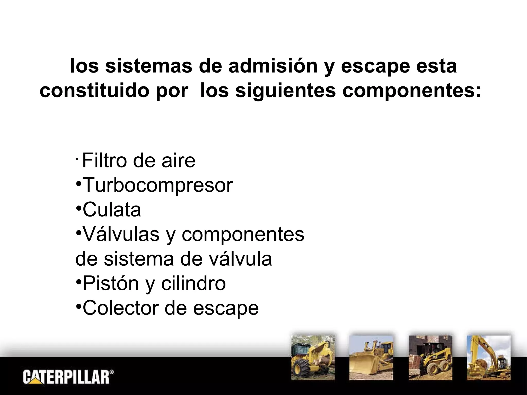 los sistemas de admisión y escape esta constituido por  los siguientes componentes:  Filtro de aire Turbocompresor Culata  Válvulas y componentes de sistema de válvula Pistón y cilindro Colector de escape 