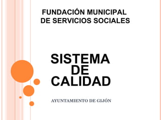 SISTEMA  DE  CALIDAD   AYUNTAMIENTO DE GIJÓN ,[object Object],FUNDACIÓN MUNICIPAL  DE SERVICIOS SOCIALES 