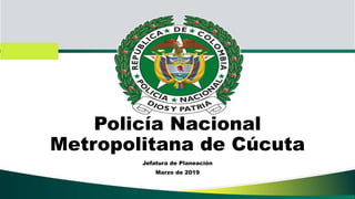 Policía Nacional
Metropolitana de Cúcuta
Jefatura de Planeación
Marzo de 2019
 