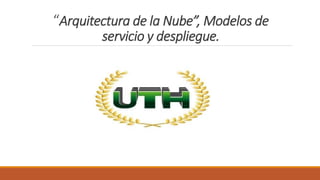 “Arquitectura de la Nube”, Modelos de
servicio y despliegue.
 