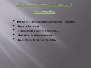 • Definición y funciones propias del sistema endocrino .
• Tipos de hormonas .
• Regulación de la secreción hormonal.
• Mecanismo de acción hormonal.
• Trastornos de la función endocrina.
 