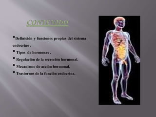 •Definición y funciones propias del sistema
endocrino .
•Tipos de hormonas .
•Regulación de la secreción hormonal.
•Mecanismo de acción hormonal.
•Trastornos de la función endocrina.
 