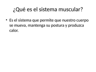 ¿Qué es el sistema muscular?
• Es el sistema que permite que nuestro cuerpo
se mueva, mantenga su postura y produzca
calor.
 
