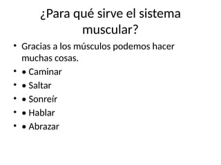 ¿Para qué sirve el sistema
muscular?
• Gracias a los músculos podemos hacer
muchas cosas.
• • Caminar
• • Saltar
• • Sonreír
• • Hablar
• • Abrazar
 