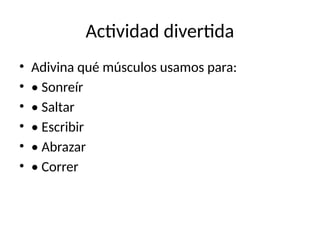 Actividad divertida
• Adivina qué músculos usamos para:
• • Sonreír
• • Saltar
• • Escribir
• • Abrazar
• • Correr
 