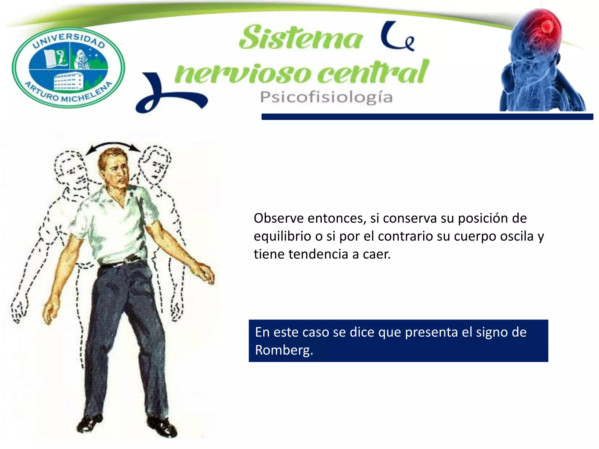 Observe entonces, si conserva su posición de
equilibrio o si por el contrario su cuerpo oscila y
tiene tendencia a caer.
En este caso se dice que presenta el signo de
Romberg.
 