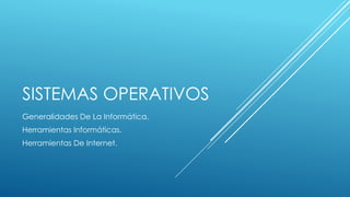 SISTEMAS OPERATIVOS
Generalidades De La Informática.
Herramientas Informáticas.
Herramientas De Internet.
 