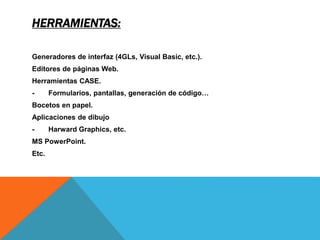 HERRAMIENTAS:
Generadores de interfaz (4GLs, Visual Basic, etc.).
Editores de páginas Web.
Herramientas CASE.
- Formularios, pantallas, generación de código…
Bocetos en papel.
Aplicaciones de dibujo
- Harward Graphics, etc.
MS PowerPoint.
Etc.
 