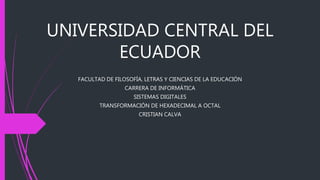 UNIVERSIDAD CENTRAL DEL
ECUADOR
FACULTAD DE FILOSOFÍA, LETRAS Y CIENCIAS DE LA EDUCACIÓN
CARRERA DE INFORMÁTICA
SISTEMAS DIGITALES
TRANSFORMACIÓN DE HEXADECIMAL A OCTAL
CRISTIAN CALVA
 