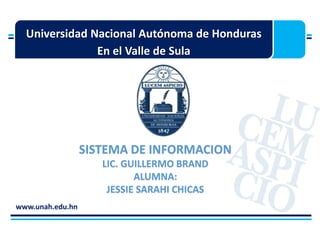 Universidad Nacional Autónoma de Honduras
En el Valle de Sula
www.unah.edu.hn
SISTEMA DE INFORMACION
LIC. GUILLERMO BRAND
ALUMNA:
JESSIE SARAHI CHICAS
 