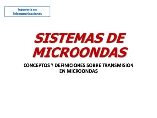 SISTEMAS DE
MICROONDAS
CONCEPTOS Y DEFINICIONES SOBRE TRANSMISION
EN MICROONDAS
Ingeniería en
Telecomunicaciones
 
