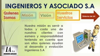 Sistema de Inf.

Nuestra misión es servir a
todos y cada uno de
nuestros
clientes
con
esmero y responsabilidad
teniendo en cuenta que
son ellos quienes ayudan
al desarrollo y evolución
ingenieros S.A

 