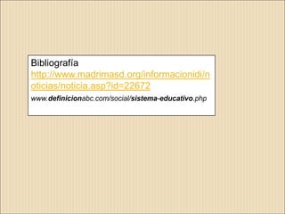 Bibliografía
http://www.madrimasd.org/informacionidi/n
oticias/noticia.asp?id=22672
www.definicionabc.com/social/sistema-educativo.php
 
