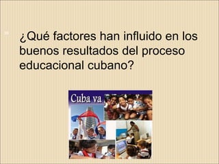 33
     ¿Qué factores han influido en los
     buenos resultados del proceso
     educacional cubano?
 