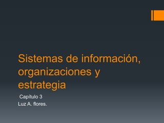 Sistemas de información,
organizaciones y
estrategia
Capítulo 3
Luz A. flores.
 