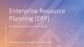 Enterprise Resource
Planning (ERP)
Planificación de recursos empresariales
Daniel Alejandro Acero – Santiago Arteaga – Jorge Gamboa
 