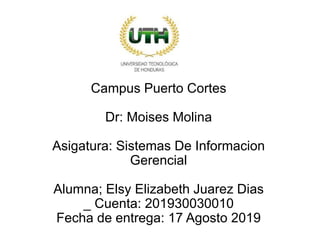 Campus Puerto Cortes
Dr: Moises Molina
Asigatura: Sistemas De Informacion
Gerencial
Alumna; Elsy Elizabeth Juarez Dias
_ Cuenta: 201930030010
Fecha de entrega: 17 Agosto 2019
 