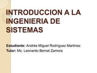 INTRODUCCION A LA
INGENIERIA DE
SISTEMAS
Estudiante: Andrés Miguel Rodríguez Martínez
Tutor: Ms. Leonardo Bernal Zamora
 