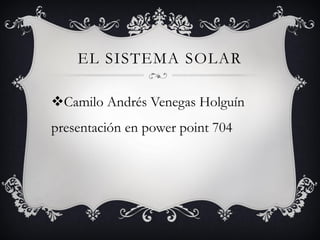 EL SISTEMA SOLAR
Camilo Andrés Venegas Holguín
presentación en power point 704
 