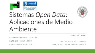 Sistemas Open Data:
Aplicaciones de Medio
Ambiente
ÁLVARO HERNANDO GAVILÁN
ANTONIO IRÍZAR LÓPEZ
CARLOS RODRÍGUEZ DÍAZ
DIRIGIDO POR:
DRA. VICTORIA LÓPEZ LÓPEZ
DRA. INMACULADA PARDINES LENCE
 