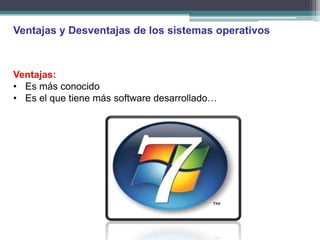 Ventajas y Desventajas de los sistemas operativos



Ventajas:
• Es más conocido
• Es el que tiene más software desarrollado…
 