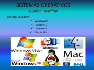 SISTEMAS OPERATIVOS
Alumno: Juanfran
DESCRIPCIÓN BREVE:
 Windows XP
 Windows 7
 Windows 8
 Ubuntu Linux

 