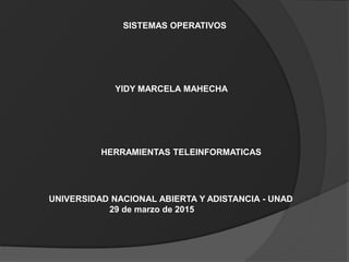 SISTEMAS OPERATIVOS
YIDY MARCELA MAHECHA
UNIVERSIDAD NACIONAL ABIERTA Y ADISTANCIA - UNAD
29 de marzo de 2015
HERRAMIENTAS TELEINFORMATICAS
 