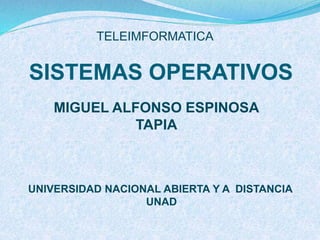 SISTEMAS OPERATIVOS
MIGUEL ALFONSO ESPINOSA
TAPIA
UNIVERSIDAD NACIONAL ABIERTA Y A DISTANCIA
UNAD
TELEIMFORMATICA
 