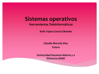 Sistemas operativos
Herramientas Teleinformáticas
Kelis Yojana García Obando
Claudia Marcela Díaz
Tutora
Universidad Nacional Abierta y a
Distancia UNAD
 