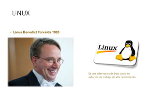 LINUX
• Linus Benedict Torvalds 1990.
Es una alternativa de bajo costo en
estación de trabajo de alto rendimiento.
 