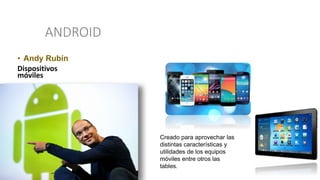 ANDROID
• Andy Rubín
Dispositivos
móviles
Creado para aprovechar las
distintas características y
utilidades de los equipos
móviles entre otros las
tables.
 