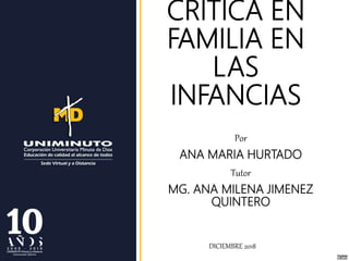 CRITICA EN
FAMILIA EN
LAS
INFANCIAS
Por
ANA MARIA HURTADO
Tutor
MG. ANA MILENA JIMENEZ
QUINTERO
DICIEMBRE 2018
 