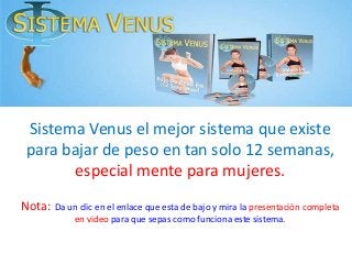 Sistema Venus el mejor sistema que existe
para bajar de peso en tan solo 12 semanas,
especial mente para mujeres.
Nota: Da un clic en el enlace que esta de bajo y mira la presentación completa
en video para que sepas como funciona este sistema.

 