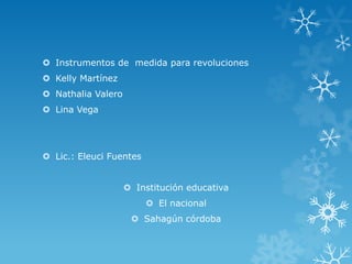  Instrumentos de medida para revoluciones
 Kelly Martínez
 Nathalia Valero
 Lina Vega




 Lic.: Eleuci Fuentes


                     Institución educativa
                          El nacional
                      Sahagún córdoba
 