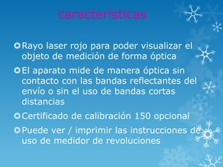 características

Rayo laser rojo para poder visualizar el
 objeto de medición de forma óptica
El aparato mide de manera óptica sin
 contacto con las bandas reflectantes del
 envío o sin el uso de bandas cortas
 distancias
Certificado de calibración 150 opcional
Puede ver / imprimir las instrucciones de
 uso de medidor de revoluciones
 