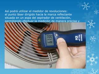 Así podrá utilizar el medidor de revoluciones:
el punto láser dirigido hacia la marca reflectante
situada en un aspa del aspirador de ventilación,
permitiendo efectuar la medición de manera precisa y
rápida.
 